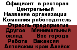 Официант. в ресторан Центральный › Название организации ­ Компания-работодатель › Отрасль предприятия ­ Другое › Минимальный оклад ­ 1 - Все города Работа » Вакансии   . Алтайский край,Алейск г.